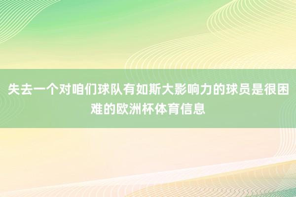 失去一个对咱们球队有如斯大影响力的球员是很困难的欧洲杯体育信息