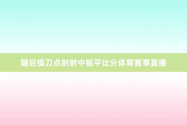 随后操刀点射射中扳平比分体育赛事直播