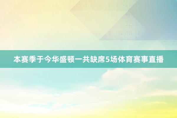 本赛季于今华盛顿一共缺席5场体育赛事直播