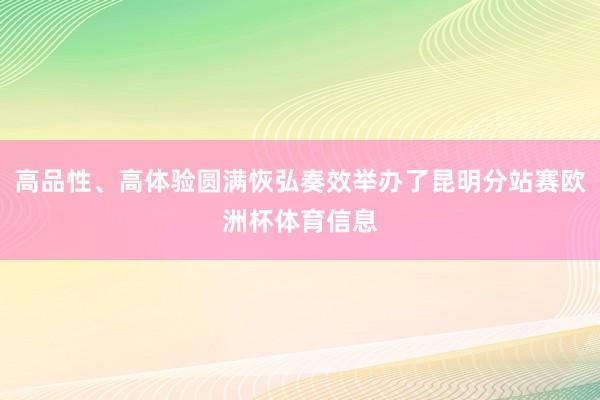 高品性、高体验圆满恢弘奏效举办了昆明分站赛欧洲杯体育信息