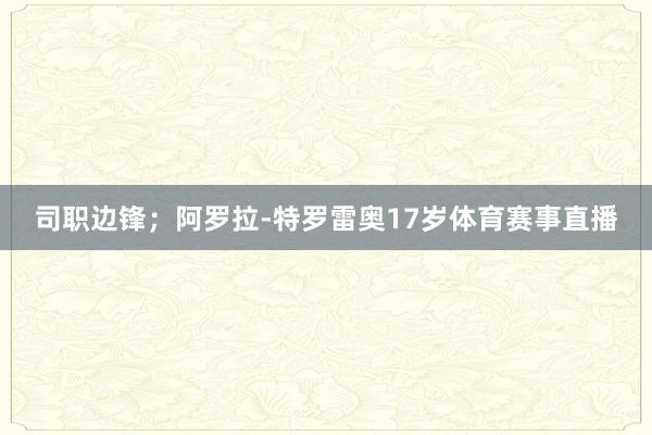 司职边锋；阿罗拉-特罗雷奥17岁体育赛事直播