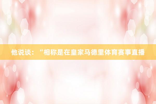 他说谈:“相称是在皇家马德里体育赛事直播