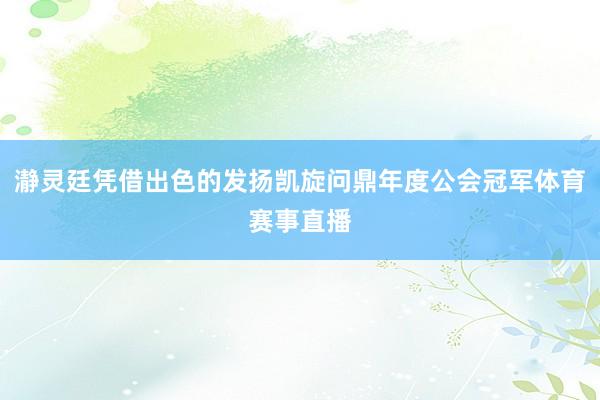 瀞灵廷凭借出色的发扬凯旋问鼎年度公会冠军体育赛事直播