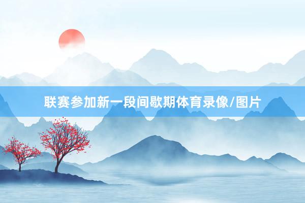 联赛参加新一段间歇期体育录像/图片