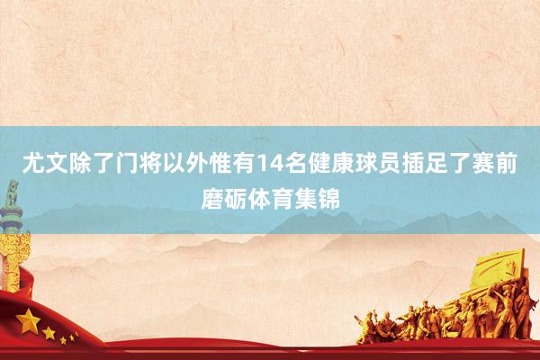 尤文除了门将以外惟有14名健康球员插足了赛前磨砺体育集锦