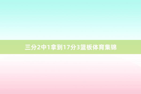 三分2中1拿到17分3篮板体育集锦