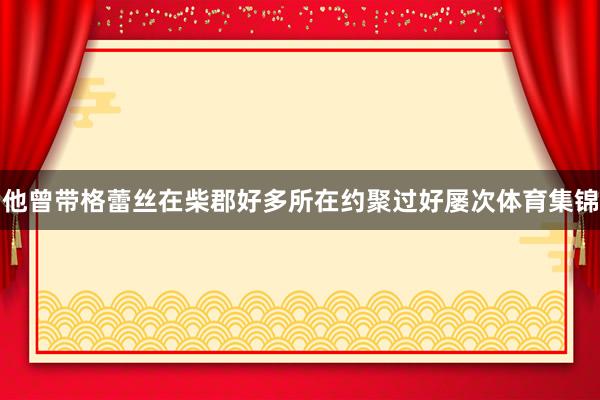 他曾带格蕾丝在柴郡好多所在约聚过好屡次体育集锦