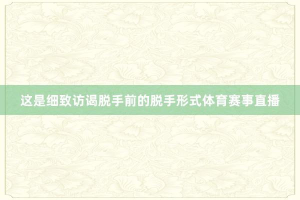 这是细致访谒脱手前的脱手形式体育赛事直播