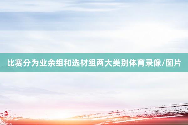 比赛分为业余组和选材组两大类别体育录像/图片