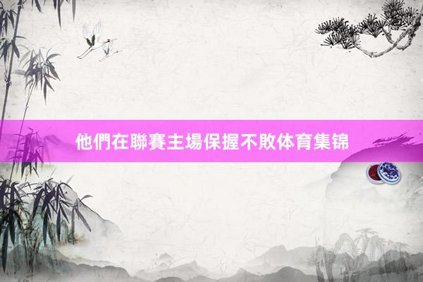 他們在聯賽主場保握不敗体育集锦