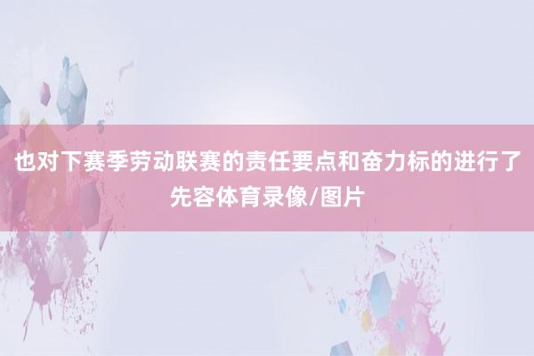 也对下赛季劳动联赛的责任要点和奋力标的进行了先容体育录像/图片
