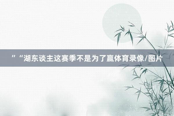 ” “湖东谈主这赛季不是为了赢体育录像/图片
