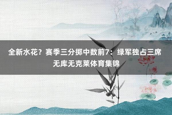 全新水花？赛季三分掷中数前7：绿军独占三席 无库无克莱体育集锦