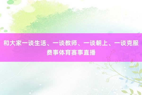 和大家一谈生活、一谈教师、一谈朝上、一谈克服费事体育赛事直播
