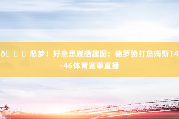 💀恶梦！好意思媒晒趣图：德罗赞打詹姆斯14-46体育赛事直播