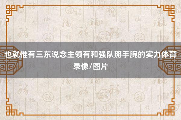 也就惟有三东说念主领有和强队掰手腕的实力体育录像/图片