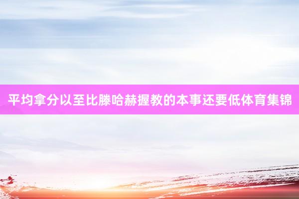 平均拿分以至比滕哈赫握教的本事还要低体育集锦