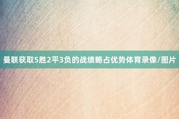 曼联获取5胜2平3负的战绩略占优势体育录像/图片