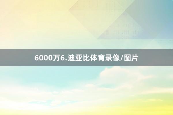 6000万6.迪亚比体育录像/图片
