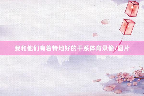 我和他们有着特地好的干系体育录像/图片