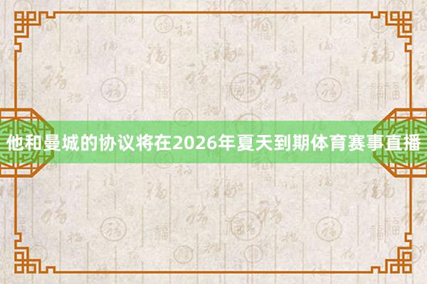 他和曼城的协议将在2026年夏天到期体育赛事直播