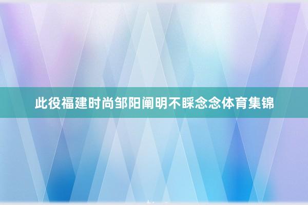 此役福建时尚邹阳阐明不睬念念体育集锦