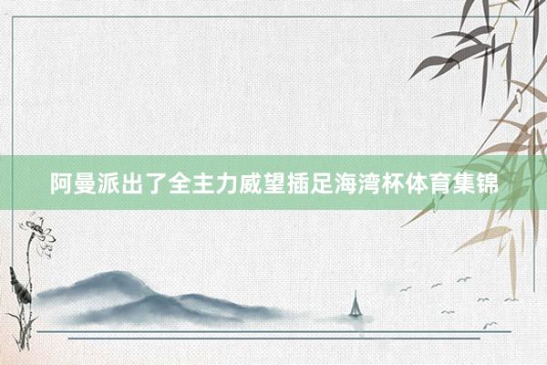 阿曼派出了全主力威望插足海湾杯体育集锦