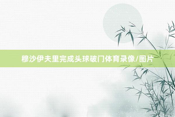 穆沙伊夫里完成头球破门体育录像/图片