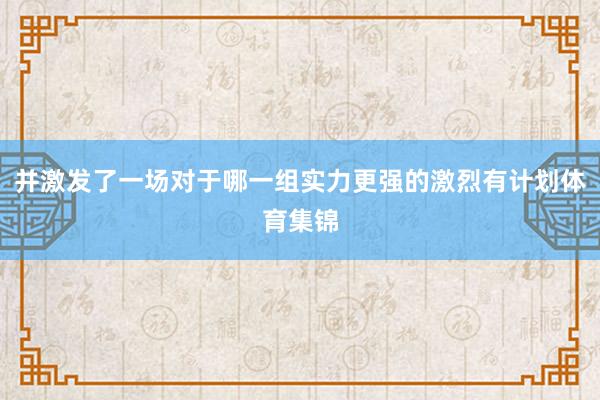 并激发了一场对于哪一组实力更强的激烈有计划体育集锦