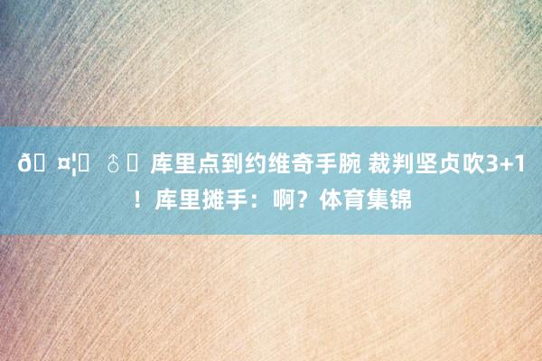 🤦‍♂️库里点到约维奇手腕 裁判坚贞吹3+1！库里摊手：啊？体育集锦