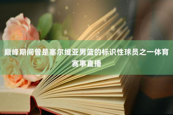 巅峰期间曾是塞尔维亚男篮的标识性球员之一体育赛事直播