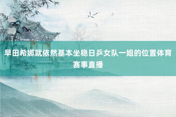 早田希娜就依然基本坐稳日乒女队一姐的位置体育赛事直播