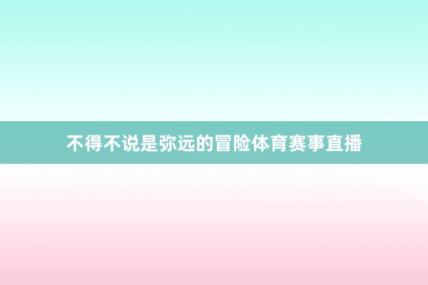 不得不说是弥远的冒险体育赛事直播