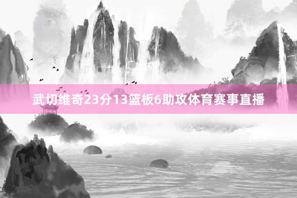 武切维奇23分13篮板6助攻体育赛事直播