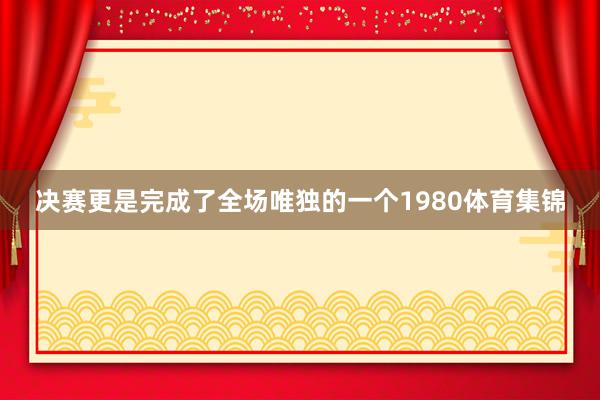 决赛更是完成了全场唯独的一个1980体育集锦
