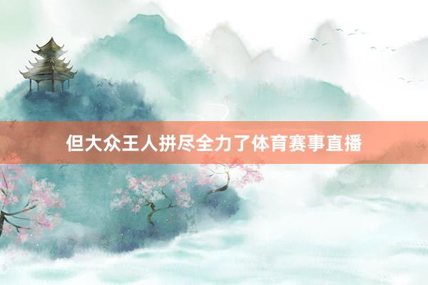 但大众王人拼尽全力了体育赛事直播