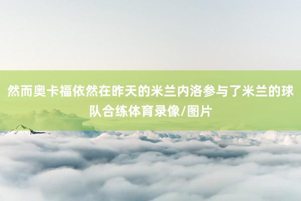 然而奥卡福依然在昨天的米兰内洛参与了米兰的球队合练体育录像/图片