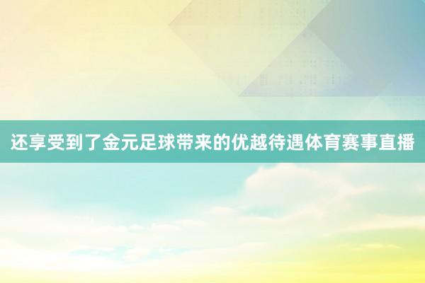 还享受到了金元足球带来的优越待遇体育赛事直播