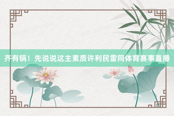齐有锅！先说说这主素质许利民雷同体育赛事直播