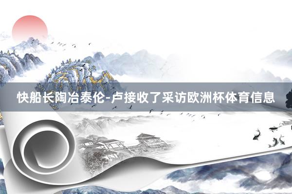 快船长陶冶泰伦-卢接收了采访欧洲杯体育信息