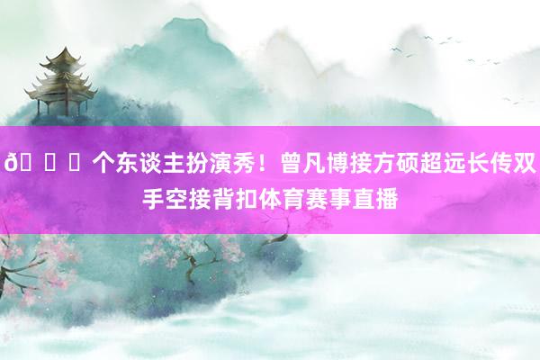 👏个东谈主扮演秀！曾凡博接方硕超远长传双手空接背扣体育赛事直播