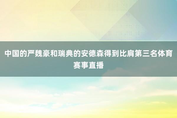 中国的严魏豪和瑞典的安德森得到比肩第三名体育赛事直播