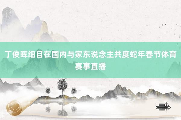 丁俊晖细目在国内与家东说念主共度蛇年春节体育赛事直播