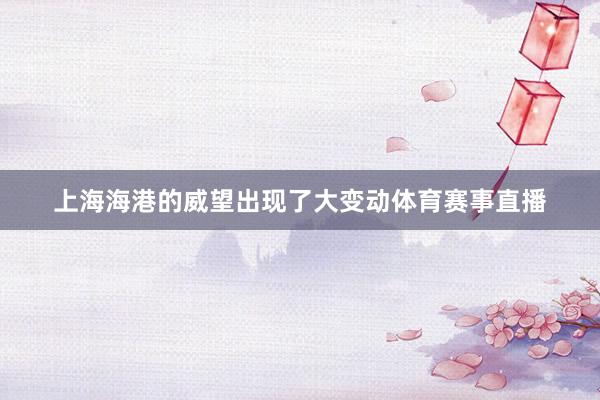 上海海港的威望出现了大变动体育赛事直播