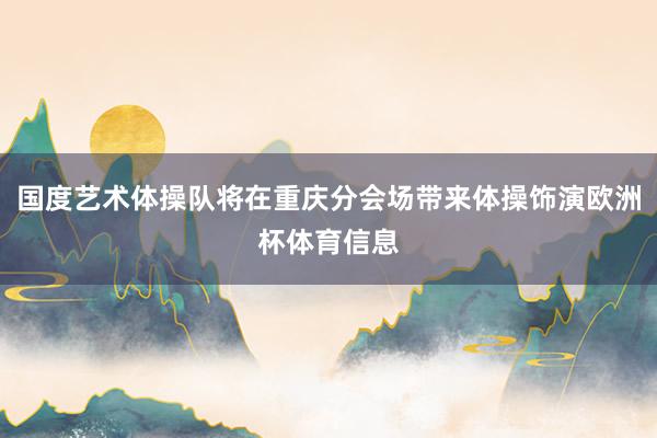 国度艺术体操队将在重庆分会场带来体操饰演欧洲杯体育信息