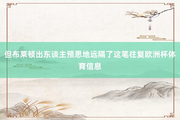 但布莱顿出东谈主预思地远隔了这笔往复欧洲杯体育信息