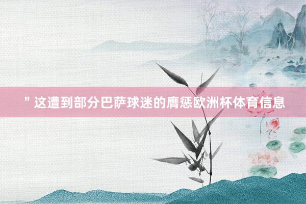 ＂这遭到部分巴萨球迷的膺惩欧洲杯体育信息