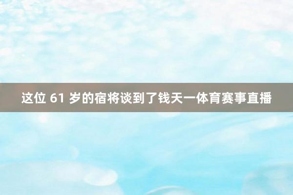 这位 61 岁的宿将谈到了钱天一体育赛事直播