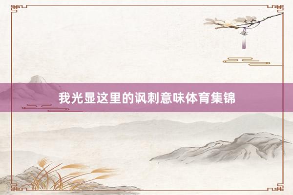 我光显这里的讽刺意味体育集锦