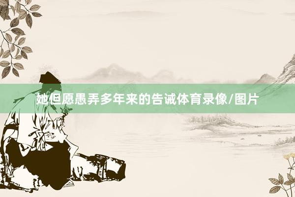 她但愿愚弄多年来的告诫体育录像/图片